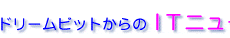 $B%I%j!<%`%S%C%H$+$i$N#I#T%K%e!<%9!*(B